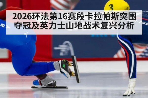 2026环法第16赛段卡拉帕斯突围夺冠及英力士山地战术复兴分析