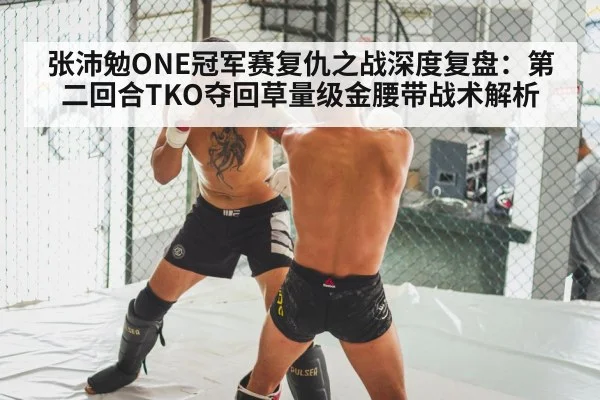 张沛勉ONE冠军赛复仇之战深度复盘:第二回合TKO夺回草量级金腰带战术解析