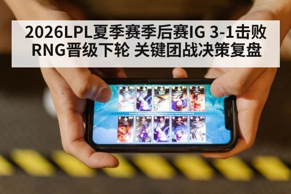 2026LPL夏季赛季后赛IG 3-1击败RNG晋级下轮 关键团战决策复盘