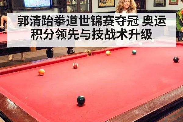 郭清跆拳道世锦赛夺冠 奥运积分领先与技战术升级