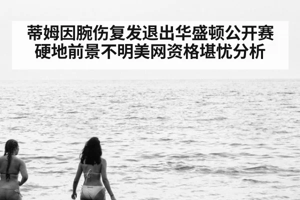 蒂姆因腕伤复发退出华盛顿公开赛硬地前景不明美网资格堪忧分析