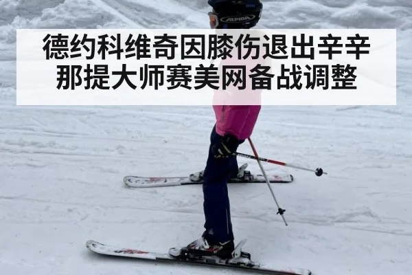 德约科维奇因膝伤退出辛辛那提大师赛美网备战调整