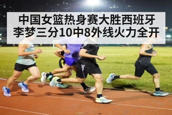 中国女篮热身赛大胜西班牙李梦三分10中8外线火力全开