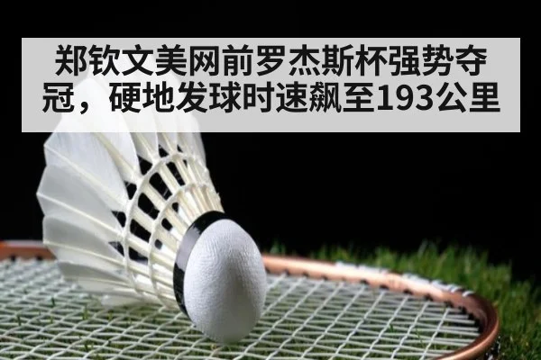 郑钦文美网前罗杰斯杯强势夺冠，硬地发球时速飙至193公里