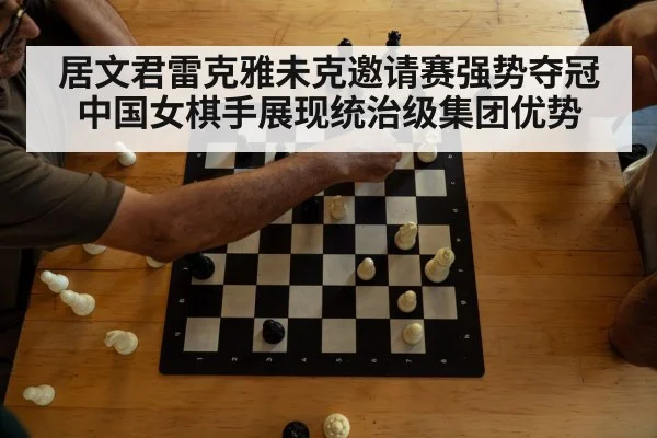 居文君雷克雅未克邀请赛强势夺冠 中国女棋手展现统治级集团优势