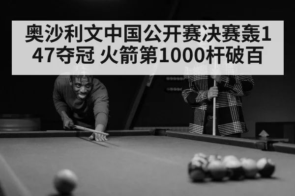 奥沙利文中国公开赛决赛轰147夺冠 火箭第1000杆破百