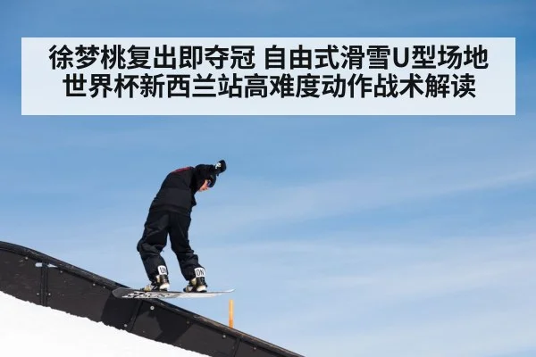 徐梦桃复出即夺冠 自由式滑雪U型场地世界杯新西兰站高难度动作战术解读